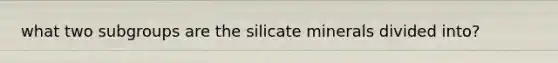 what two subgroups are the silicate minerals divided into?