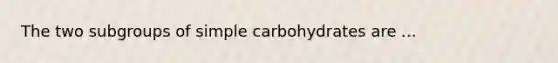 The two subgroups of simple carbohydrates are ...