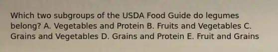 Which two subgroups of the USDA Food Guide do legumes belong? A. Vegetables and Protein B. Fruits and Vegetables C. Grains and Vegetables D. Grains and Protein E. Fruit and Grains