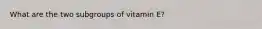 What are the two subgroups of vitamin E?