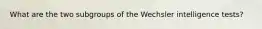 What are the two subgroups of the Wechsler intelligence tests?