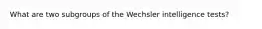 What are two subgroups of the Wechsler intelligence tests?