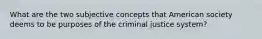 What are the two subjective concepts that American society deems to be purposes of the criminal justice system?