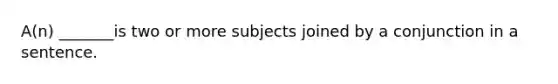 A(n) _______is two or more subjects joined by a conjunction in a sentence.