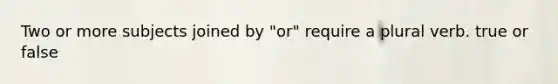 Two or more subjects joined by "or" require a plural verb. true or false