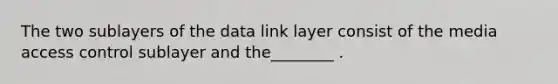 The two sublayers of the data link layer consist of the media access control sublayer and the________ .