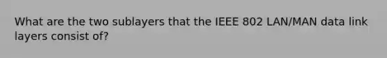 What are the two sublayers that the IEEE 802 LAN/MAN data link layers consist of?