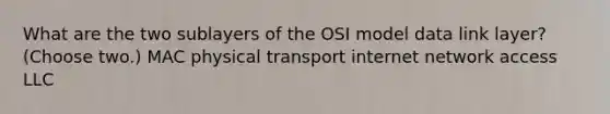 What are the two sublayers of the OSI model data link layer? (Choose two.) MAC physical transport internet network access LLC