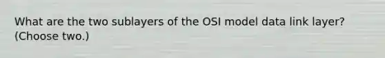 What are the two sublayers of the OSI model data link layer? (Choose two.)