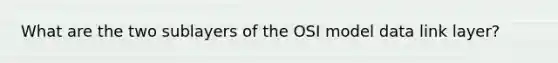 What are the two sublayers of the OSI model data link layer?