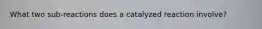 What two sub-reactions does a catalyzed reaction involve?