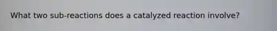 What two sub-reactions does a catalyzed reaction involve?