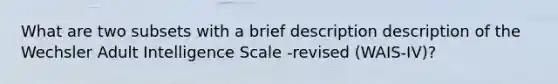 What are two subsets with a brief description description of the Wechsler Adult Intelligence Scale -revised (WAIS-IV)?