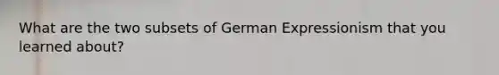 What are the two subsets of German Expressionism that you learned about?