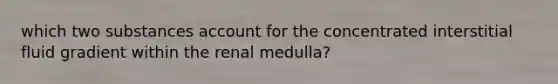 which two substances account for the concentrated interstitial fluid gradient within the renal medulla?