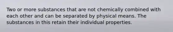 Two or more substances that are not chemically combined with each other and can be separated by physical means. The substances in this retain their individual properties.