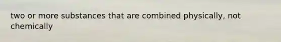 two or more substances that are combined physically, not chemically