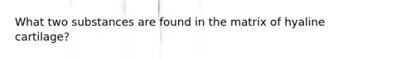 What two substances are found in the matrix of hyaline cartilage?