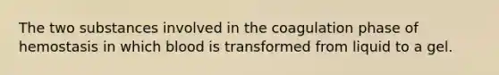 The two substances involved in the coagulation phase of hemostasis in which blood is transformed from liquid to a gel.