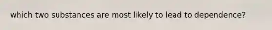 which two substances are most likely to lead to dependence?
