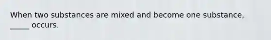 When two substances are mixed and become one substance, _____ occurs.