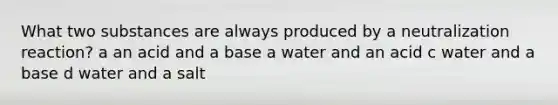 What two substances are always produced by a neutralization reaction? a an acid and a base a water and an acid c water and a base d water and a salt