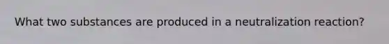 What two substances are produced in a neutralization reaction?