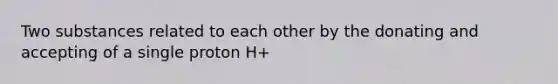 Two substances related to each other by the donating and accepting of a single proton H+