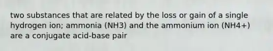 two substances that are related by the loss or gain of a single hydrogen ion; ammonia (NH3) and the ammonium ion (NH4+) are a conjugate acid-base pair