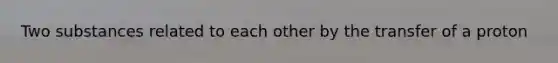 Two substances related to each other by the transfer of a proton