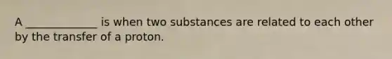 A _____________ is when two substances are related to each other by the transfer of a proton.