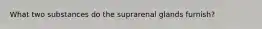 What two substances do the suprarenal glands furnish?