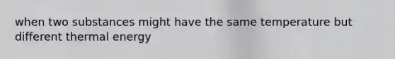 when two substances might have the same temperature but different thermal energy