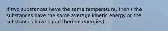 If two substances have the same temperature, then ( the substances have the same average kinetic energy or the substances have equal thermal energies)