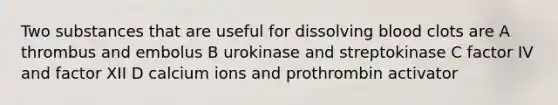 Two substances that are useful for dissolving blood clots are A thrombus and embolus B urokinase and streptokinase C factor IV and factor XII D calcium ions and prothrombin activator