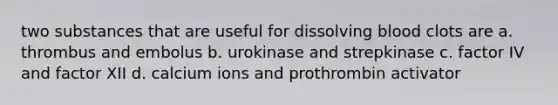 two substances that are useful for dissolving blood clots are a. thrombus and embolus b. urokinase and strepkinase c. factor IV and factor XII d. calcium ions and prothrombin activator