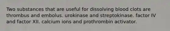 Two substances that are useful for dissolving blood clots are thrombus and embolus. urokinase and streptokinase. factor IV and factor XII. calcium ions and prothrombin activator.