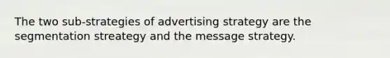 The two sub-strategies of advertising strategy are the segmentation streategy and the message strategy.