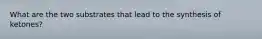 What are the two substrates that lead to the synthesis of ketones?