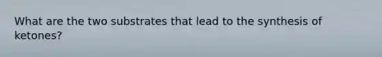 What are the two substrates that lead to the synthesis of ketones?