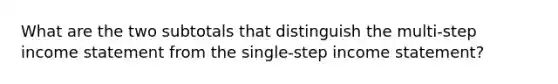 What are the two subtotals that distinguish the multi-step income statement from the single-step income statement?