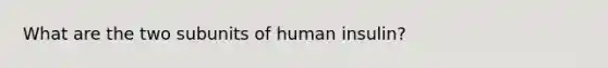 What are the two subunits of human insulin?