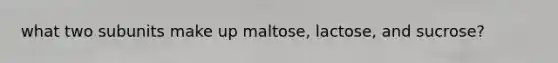 what two subunits make up maltose, lactose, and sucrose?