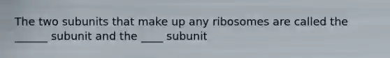 The two subunits that make up any ribosomes are called the ______ subunit and the ____ subunit