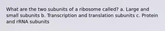 What are the two subunits of a ribosome called? a. Large and small subunits b. Transcription and translation subunits c. Protein and rRNA subunits