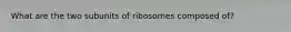 What are the two subunits of ribosomes composed of?