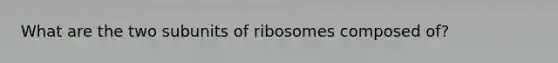 What are the two subunits of ribosomes composed of?