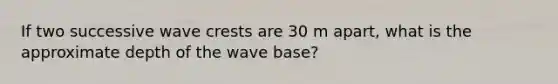 If two successive wave crests are 30 m apart, what is the approximate depth of the wave base?