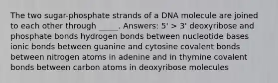 The two sugar-phosphate strands of a DNA molecule are joined to each other through _____. Answers: 5' > 3' deoxyribose and phosphate bonds hydrogen bonds between nucleotide bases ionic bonds between guanine and cytosine covalent bonds between nitrogen atoms in adenine and in thymine covalent bonds between carbon atoms in deoxyribose molecules