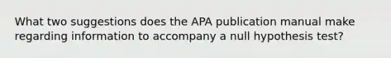 What two suggestions does the APA publication manual make regarding information to accompany a null hypothesis test?